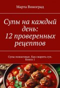 Супы на каждый день: 12 проверенных рецептов. Супы пошаговые. Как сварить суп. Книга 1 (Марта Виноград)