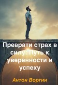 Преврати страх в силу: Путь к уверенности и успеху (Антон Воргин, 2025)