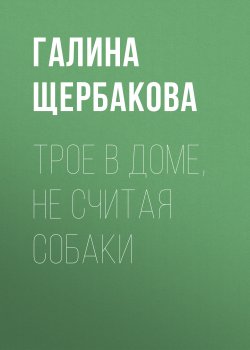 Книга "Трое в доме, не считая собаки" – Галина Щербакова