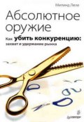 Абсолютное оружие. Как убить конкуренцию: захват и удержание рынка (Милинд Леле)