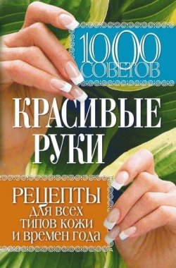 Книга "1000 советов. Красивые руки. Рецепты для всех типов кожи и времен года" – , 2009