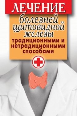 Книга "Лечение болезней щитовидной железы традиционными и нетрадиционными способами" – , 2010