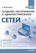 Создание, обслуживание и администрирование сетей на 100% (Александр Ватаманюк, 2010)