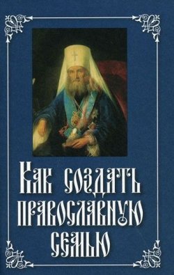 Книга "Как создать православную семью" – Святитель Филарет (Дроздов) Митрополит Московский, 