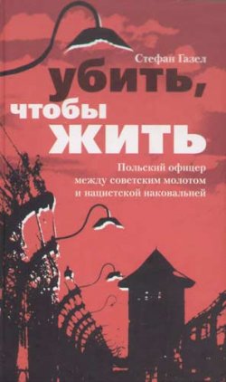Книга "Убить, чтобы жить. Польский офицер между советским молотом и нацистской наковальней" – Стефан Газел