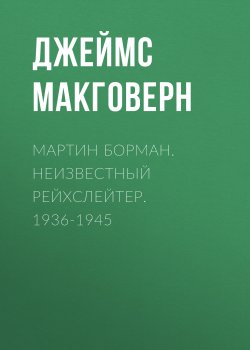 Книга "Мартин Борман. Неизвестный рейхслейтер. 1936-1945" – Джеймс Макговерн