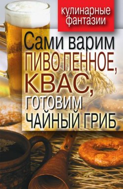Книга "Сами варим пиво пенное, квас, готовим чайный гриб" {Кулинарные фантазии} – Денис Галимов, 2011