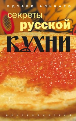 Книга "Секреты русской кухни" – Эдуард Николаевич Алькаев, Эдуард Алькаев, 2005