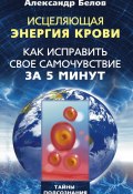 Исцеляющая энергия крови. Как исправить свое самочувствие за 5 минут (Александр Белов, 2011)