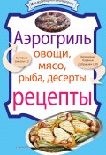 Книга "Аэрогриль: Овощи. Мясо. Рыба. Десерты" (, 2010)