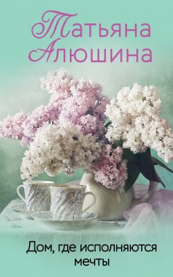 Книга "Дом, где исполняются мечты" – Татьяна Алюшина, 2011