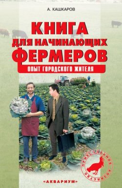 Книга "Книга для начинающих фермеров. Опыт городского жителя" – Андрей Кашкаров, 2010