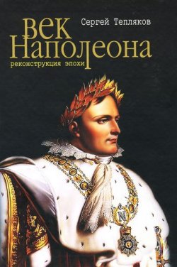 Книга "Век Наполеона. Реконструкция эпохи" – Сергей Тепляков, 2011