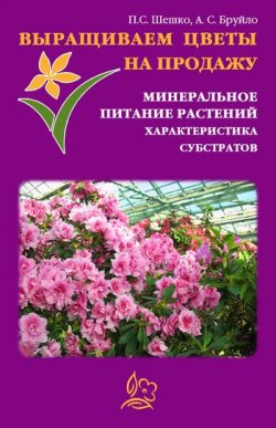 Книга "Выращиваем цветы на продажу. Минеральное питание растений. Характеристика субстратов" – Павел Шешко, А. Бруйло, 2011