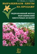 Выращиваем цветы на продажу. Гидропонный метод выращивания цветочных культур (Павел Шешко, А. Бруйло, 2011)