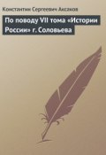 По поводу VII тома «Истории России» г. Соловьева (Константин Сергеевич Аксаков, Константин Аксаков, 1858)