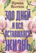 Книга "300 дней и вся оставшаяся жизнь" (Ирина Волчок, 2020)