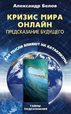 Книга "Кризис мира онлайн. Предсказание будущего. Как мысли влияют на катаклизмы" – Александр Белов, 2011