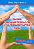 Книга "Выбор стройматериалов для строительства дачи" (Илья Мельников, 2012)