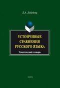 Устойчивые сравнения русского языка. Тематический словарь (Л. А. Лебедева, 2017)