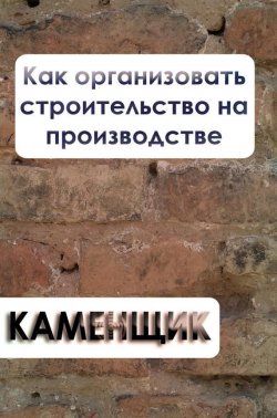 Книга "Как организовать строительство на производстве" {Каменщик} – Илья Мельников, 2012