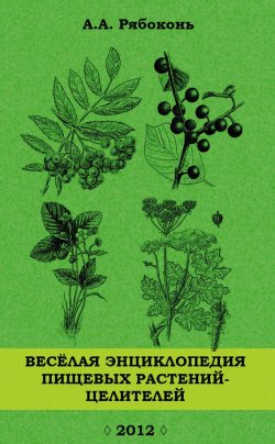 Книга "Веселая энциклопедия пищевых растений-целителей" – Андрей Рябоконь, 2012
