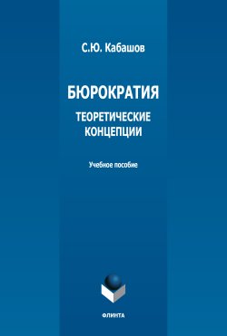 Книга "Бюрократия. Теоретические концепции / 4-е издание, стереотипное" – С. Ю. Кабашов, Сергей Кабашов, 2022