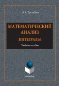 Математический анализ. Интегралы. Учебное пособие (А. А. Туганбаев, 2017)