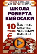Школа Роберта Кийосаки.10 уроков, как стать богатым человеком навсегда (Лариса Базарова, 2010)