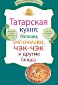 Книга "Татарская кухня: бэлиши, эчпочмаки, чэк-чэк и другие блюда" (Сборник рецептов, 2012)