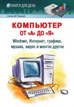 Книга "Компьютер от «А» до «Я»: Windows, Интернет, графика, музыка, видео и многое другое" – Алексей Гладкий, 2012