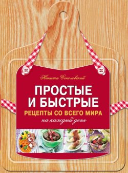 Книга "Простые и быстрые рецепты со всего мира на каждый день" {Рецепты кулинарного Моцарта} – Никита Соколов, 2012