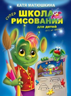 Книга "Школа рисования для детей от 1 до 100 лет" – Катя Матюшкина, 2010
