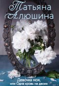 Книга "Девочка моя, или Одна кровь на двоих" (Татьяна Алюшина, 2013)
