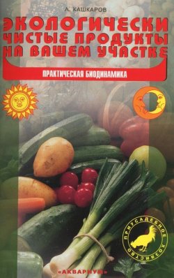 Книга "Экологически чистые продукты на вашем участке. Практическая биодинамика" – Андрей Кашкаров, 2013