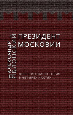 Книга "Президент Московии: Невероятная история в четырех частях" – Александр Яблонский, 2013