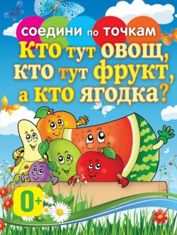 Книга "Кто тут овощ, кто тут фрукт, а кто ягодка?" {Соедини по точкам} – , 2012