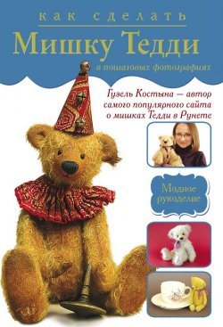Книга "Как сделать мишку Тедди в пошаговых фотографиях" {Модное рукоделие} – Гузель Костына, 2013