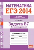 Книга "ЕГЭ 2014. Математика. Задача B7. Значения выражений. Рабочая тетрадь" (С. А. Шестаков, 2014)