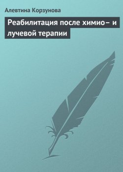 Книга "Реабилитация после химио– и лучевой терапии" – Алевтина Корзунова, 2013