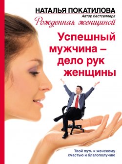 Книга "Успешный мужчина – дело рук женщины. Твой путь к женскому счастью и благополучию" – Наталья Покатилова, 2013