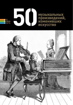 Книга "50 музыкальных произведений, изменивших искусство" {Это важно знать} – , 2013
