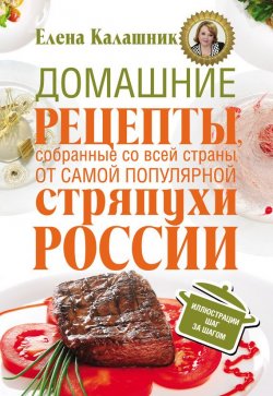 Книга "Домашние рецепты, собранные со всей страны, от самой популярной стряпухи России" – Елена Калашник, 2013