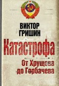 Книга "Катастрофа. От Хрущева до Горбачева" (Виктор Гришин, 2010)
