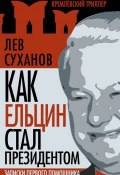 Книга "Как Ельцин стал президентом. Записки первого помощника" (Лев Суханов, 2011)