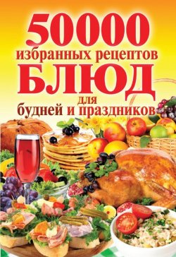 Книга "50 000 избранных рецептов блюд для будней и праздников" – , 2013
