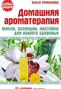 Книга "Домашняя ароматерапия. Масла, эссенции, настойки для вашего здоровья" (Ольга Романова, 2009)