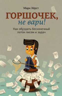 Книга "Горшочек, не вари! Как обуздать бесконечный поток писем и задач" – Марк Хёрст, 2013