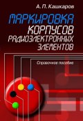 Маркировка корпусов радиоэлектронных элементов. Справочное пособие (Андрей Кашкаров, 2010)