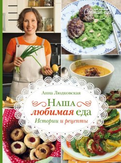 Книга "Наша любимая еда. История и рецепты" – Анна Людковская, 2014